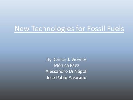 New Technologies for Fossil Fuels By: Carlos J. Vicente Mónica Páez Alessandro Di Nápoli José Pablo Alvarado.