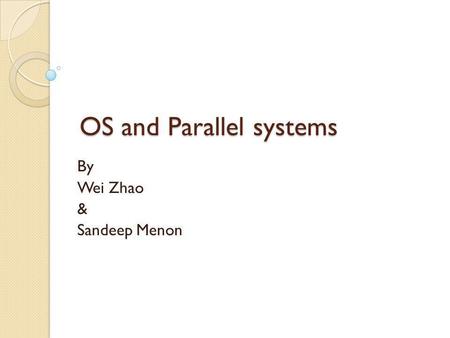 OS and Parallel systems By Wei Zhao & Sandeep Menon.