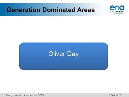 Generation Dominated Areas Oliver Day 5 April 2012 1 | Energy Networks Association - DCMF.