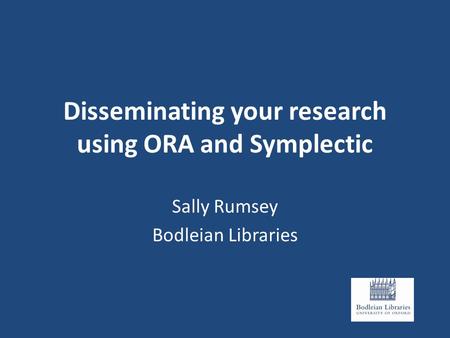 Disseminating your research using ORA and Symplectic Sally Rumsey Bodleian Libraries.