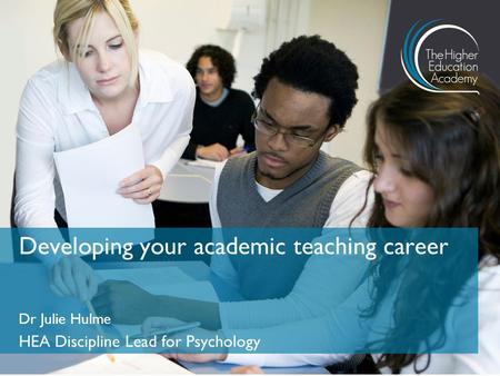 Dr Julie Hulme HEA Discipline Lead for Psychology Developing your academic teaching career.