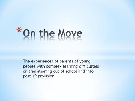 The experiences of parents of young people with complex learning difficulties on transitioning out of school and into post-19 provision.