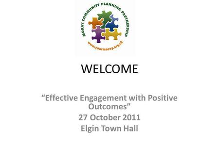 WELCOME “Effective Engagement with Positive Outcomes” 27 October 2011 Elgin Town Hall.