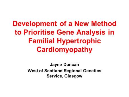 Development of a New Method to Prioritise Gene Analysis in Familial Hypertrophic Cardiomyopathy Jayne Duncan West of Scotland Regional Genetics Service,