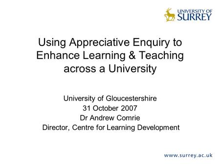 Using Appreciative Enquiry to Enhance Learning & Teaching across a University University of Gloucestershire 31 October 2007 Dr Andrew Comrie Director,