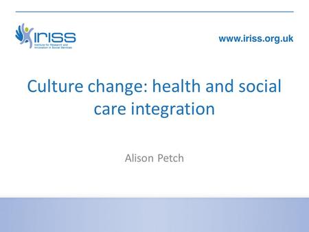Culture change: health and social care integration Alison Petch.