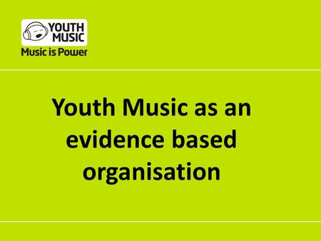 Youth Music as an evidence based organisation. How does music making work? What changes do we achieve through music making? Why do music making? How do.