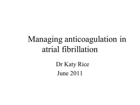 Managing anticoagulation in atrial fibrillation Dr Katy Rice June 2011.
