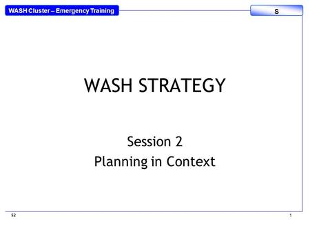WASH Cluster – Emergency Training S WASH STRATEGY Session 2 Planning in Context S2 1.
