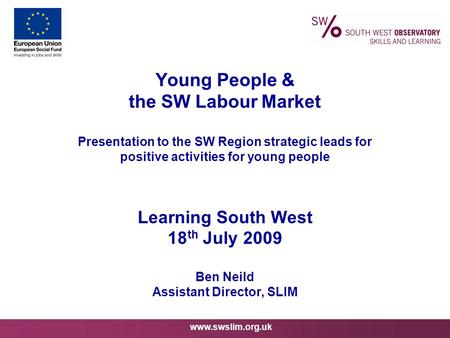 Www.swslim.org.uk Young People & the SW Labour Market Presentation to the SW Region strategic leads for positive activities for young people Learning South.