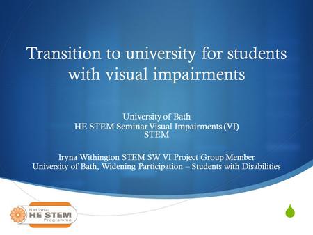 Transition to university for students with visual impairments University of Bath HE STEM Seminar Visual Impairments (VI) STEM Iryna Withington STEM SW.