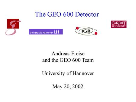 The GEO 600 Detector Andreas Freise and the GEO 600 Team University of Hannover May 20, 2002.