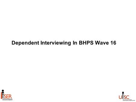 Dependent Interviewing In BHPS Wave 16. What is Dependent Interviewing? (DI) INDEPENDENT INTERVIEWING (INDI): –Respondents are asked to state their current.