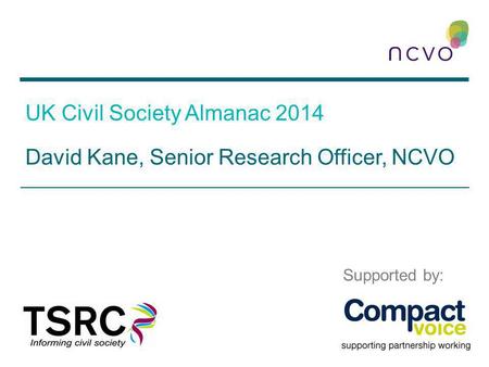 UK Civil Society Almanac 2014 David Kane, Senior Research Officer, NCVO Supported by: