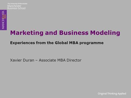 Marketing and Business Modeling Experiences from the Global MBA programme Xavier Duran – Associate MBA Director.