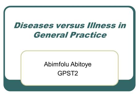 Diseases versus Illness in General Practice Abimfolu Abitoye GPST2.