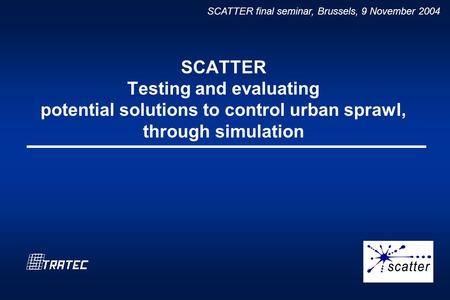 SCATTER final seminar, Brussels, 9 November 2004 SCATTER Testing and evaluating potential solutions to control urban sprawl, through simulation.
