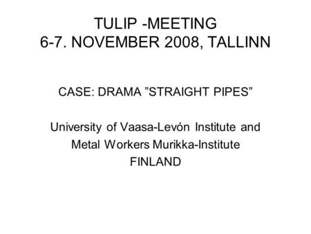TULIP -MEETING 6-7. NOVEMBER 2008, TALLINN CASE: DRAMA ”STRAIGHT PIPES” University of Vaasa-Levón Institute and Metal Workers Murikka-Institute FINLAND.
