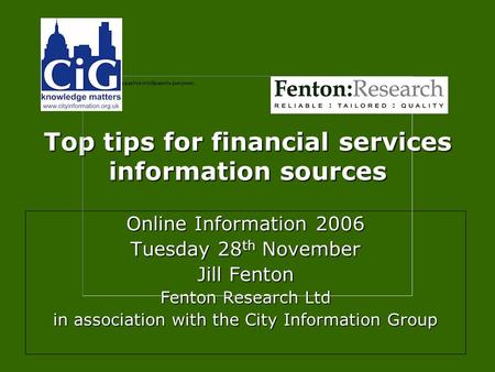 Top tips for financial services information sources Online Information 2006 Tuesday 28 th November Jill Fenton Fenton Research Ltd in association with.