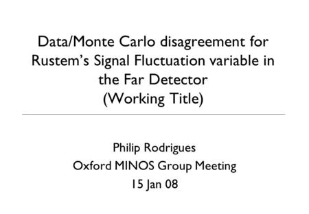 Data/Monte Carlo disagreement for Rustem’s Signal Fluctuation variable in the Far Detector (Working Title) Philip Rodrigues Oxford MINOS Group Meeting.