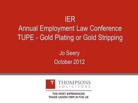 IER Annual Employment Law Conference TUPE - Gold Plating or Gold Stripping Jo Seery October 2012.