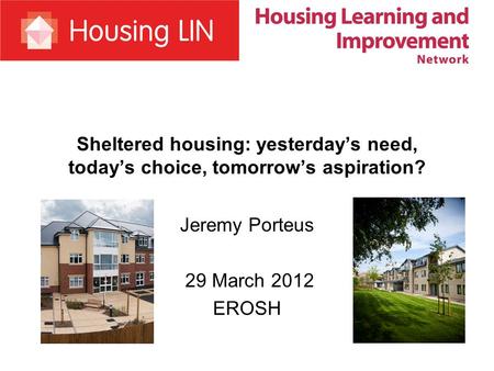 Sheltered housing: yesterday’s need, today’s choice, tomorrow’s aspiration? Jeremy Porteus 29 March 2012 EROSH.