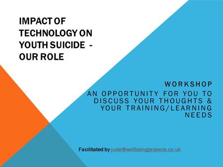 IMPACT OF TECHNOLOGY ON YOUTH SUICIDE - OUR ROLE WORKSHOP AN OPPORTUNITY FOR YOU TO DISCUSS YOUR THOUGHTS & YOUR TRAINING/LEARNING NEEDS Facilitated by.