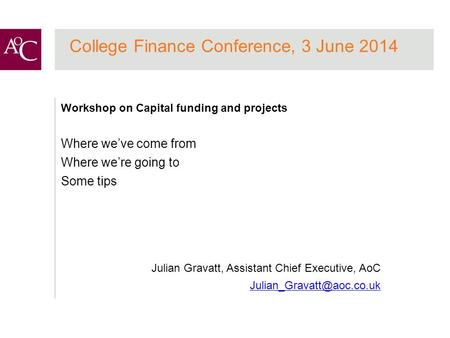 College Finance Conference, 3 June 2014 Workshop on Capital funding and projects Where we’ve come from Where we’re going to Some tips Julian Gravatt, Assistant.