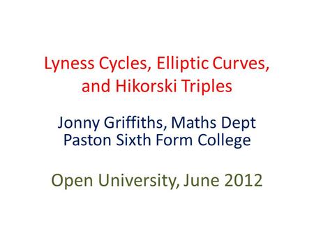 Lyness Cycles, Elliptic Curves, and Hikorski Triples Jonny Griffiths, Maths Dept Paston Sixth Form College Open University, June 2012.