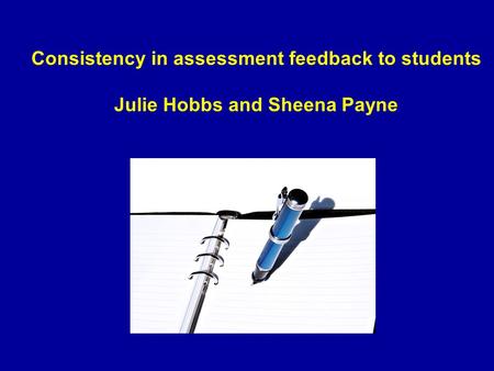 Consistency in assessment feedback to students Julie Hobbs and Sheena Payne.