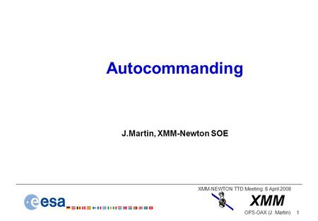 XMM XMM-NEWTON TTD Meeting: 8 April 2008 1OPS-OAX (J. Martin) Autocommanding J.Martin, XMM-Newton SOE.