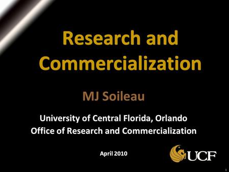 1 Research and Commercialization MJ Soileau University of Central Florida, Orlando Office of Research and Commercialization April 2010.