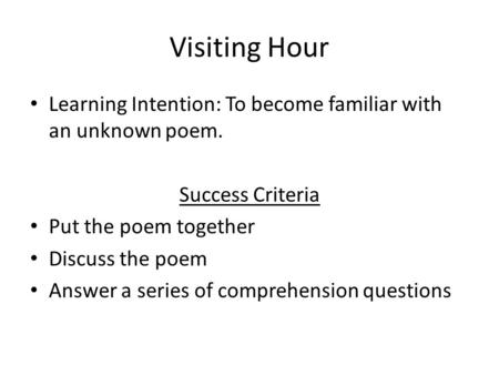 Visiting Hour Learning Intention: To become familiar with an unknown poem. Success Criteria Put the poem together Discuss the poem Answer a series of comprehension.