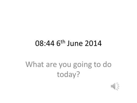08:44 6 th June 2014 What are you going to do today?