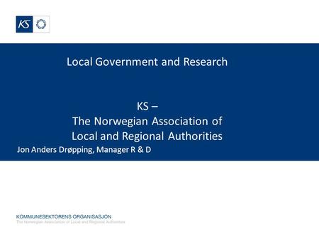 Local Government and Research KS – The Norwegian Association of Local and Regional Authorities Jon Anders Drøpping, Manager R & D.