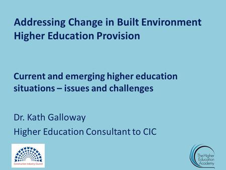 Addressing Change in Built Environment Higher Education Provision Current and emerging higher education situations – issues and challenges Dr. Kath Galloway.