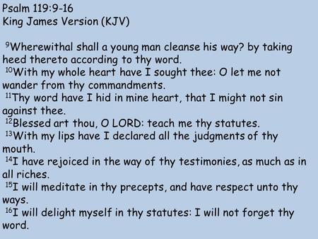 Psalm 119:9-16 King James Version (KJV) 9 Wherewithal shall a young man cleanse his way? by taking heed thereto according to thy word. 10 With my whole.