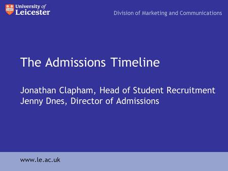The Admissions Timeline Jonathan Clapham, Head of Student Recruitment Jenny Dnes, Director of Admissions Division of Marketing and Communications www.le.ac.uk.