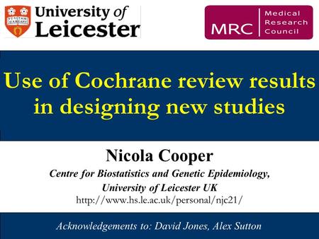 1 Use of Cochrane review results in designing new studies Nicola Cooper Centre for Biostatistics and Genetic Epidemiology, University of Leicester UK