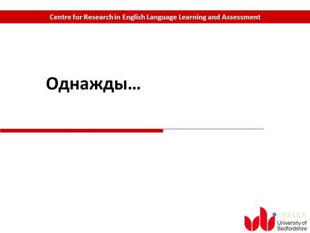 CRELLA Centre for Research in English Language Learning and Assessment Однажды…