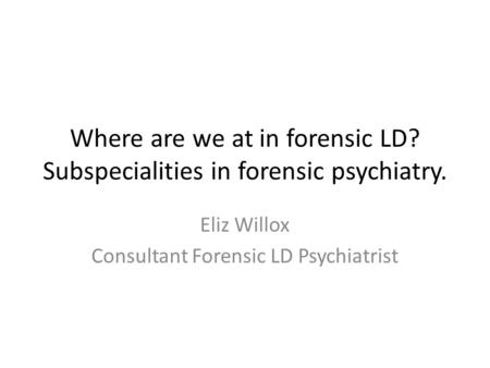 Where are we at in forensic LD? Subspecialities in forensic psychiatry. Eliz Willox Consultant Forensic LD Psychiatrist.