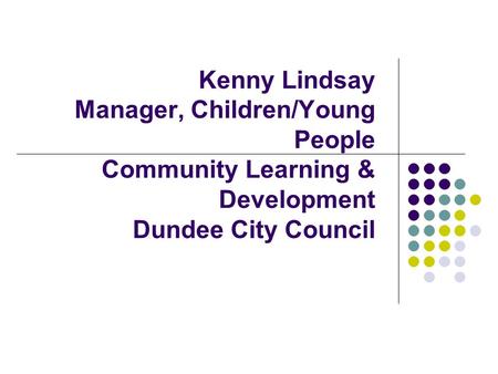Kenny Lindsay Manager, Children/Young People Community Learning & Development Dundee City Council.