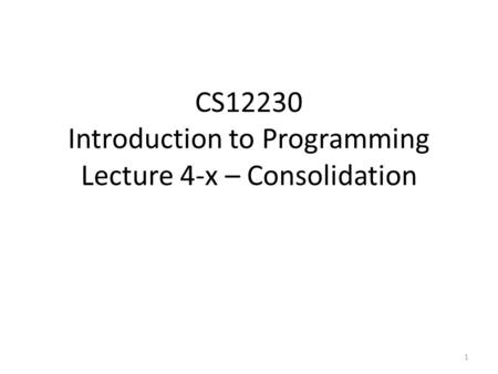CS12230 Introduction to Programming Lecture 4-x – Consolidation 1.