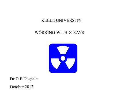 WORKING WITH X-RAYS Dr D E Dugdale October 2012 KEELE UNIVERSITY.