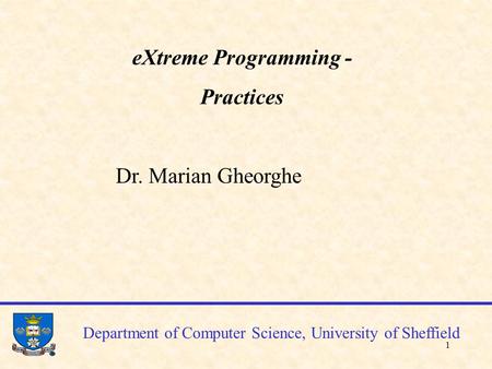 1 Department of Computer Science, University of Sheffield eXtreme Programming - Practices Dr. Marian Gheorghe.