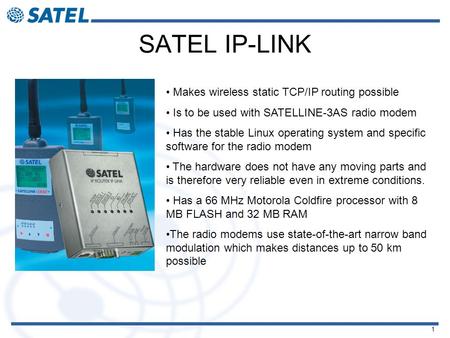 1 SATEL IP-LINK Makes wireless static TCP/IP routing possible Is to be used with SATELLINE-3AS radio modem Has the stable Linux operating system and specific.