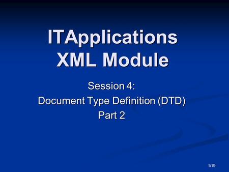 1/19 ITApplications XML Module Session 4: Document Type Definition (DTD) Part 2.