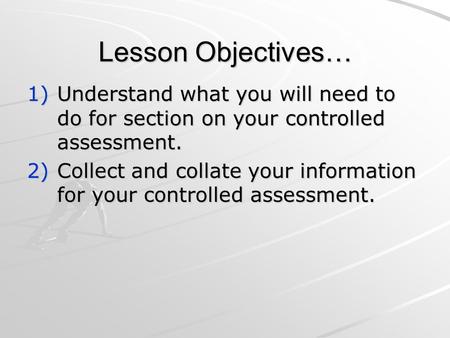 Lesson Objectives… 1)Understand what you will need to do for section on your controlled assessment. 2)Collect and collate your information for your controlled.