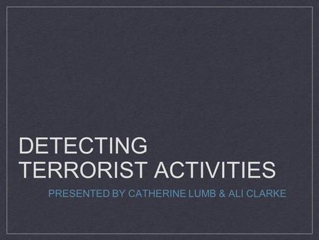 DETECTING TERRORIST ACTIVITIES PRESENTED BY CATHERINE LUMB & ALI CLARKE.