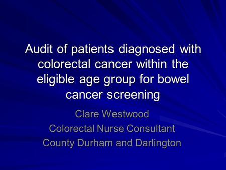 Audit of patients diagnosed with colorectal cancer within the eligible age group for bowel cancer screening Clare Westwood Colorectal Nurse Consultant.